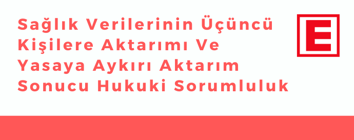 SAĞLIK VERİLERİNİN ÜÇÜNCÜ KİŞİLERE AKTARIMI VE YASAYA AYKIRI AKTARIM SONUCU HUKUKİ SORUMLULUK